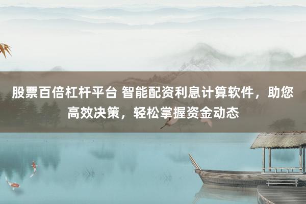 股票百倍杠杆平台 智能配资利息计算软件，助您高效决策，轻松掌握资金动态