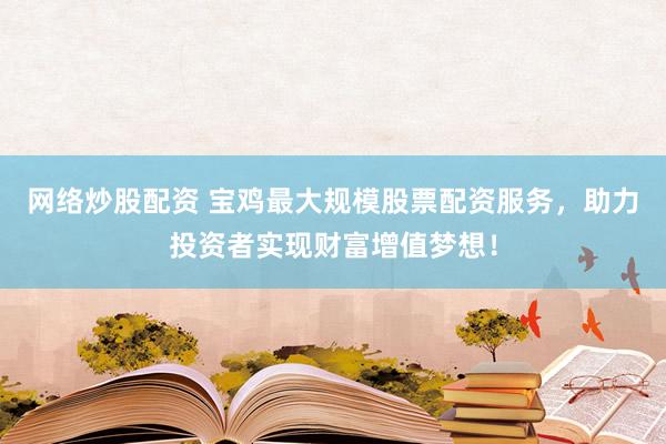 网络炒股配资 宝鸡最大规模股票配资服务，助力投资者实现财富增值梦想！