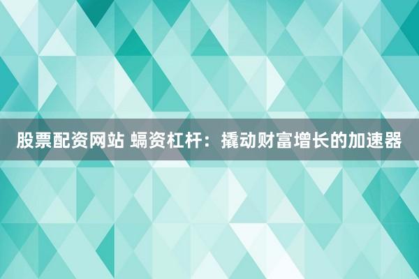 股票配资网站 螎资杠杆：撬动财富增长的加速器