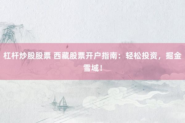 杠杆炒股股票 西藏股票开户指南：轻松投资，掘金雪域！
