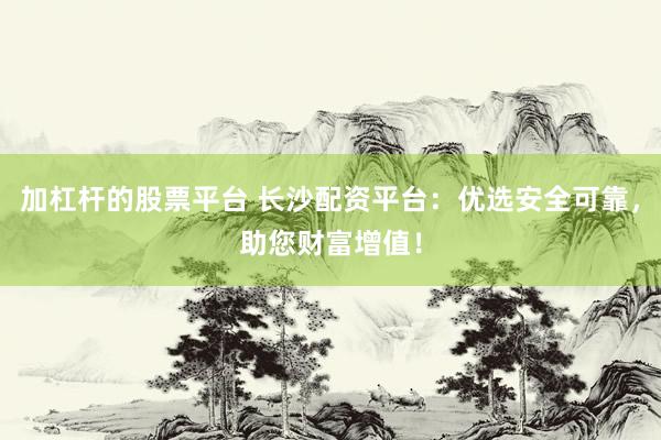 加杠杆的股票平台 长沙配资平台：优选安全可靠，助您财富增值！