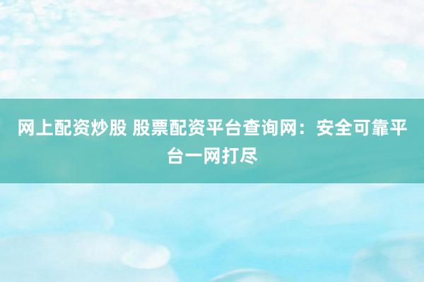 网上配资炒股 股票配资平台查询网：安全可靠平台一网打尽