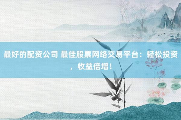 最好的配资公司 最佳股票网络交易平台：轻松投资，收益倍增！