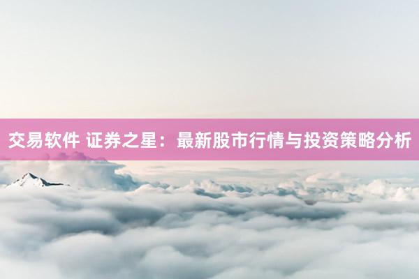 交易软件 证券之星：最新股市行情与投资策略分析
