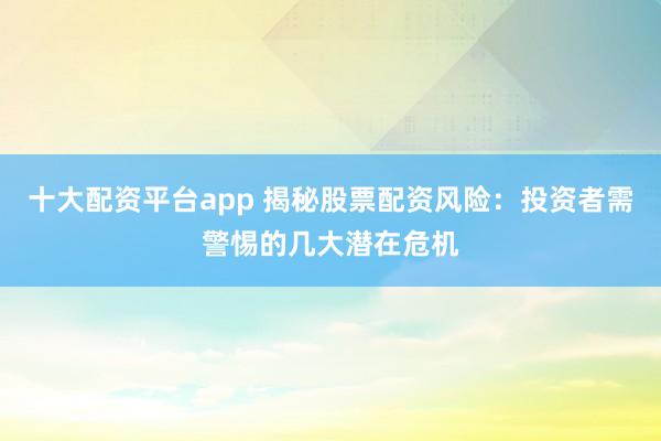 十大配资平台app 揭秘股票配资风险：投资者需警惕的几大潜在危机