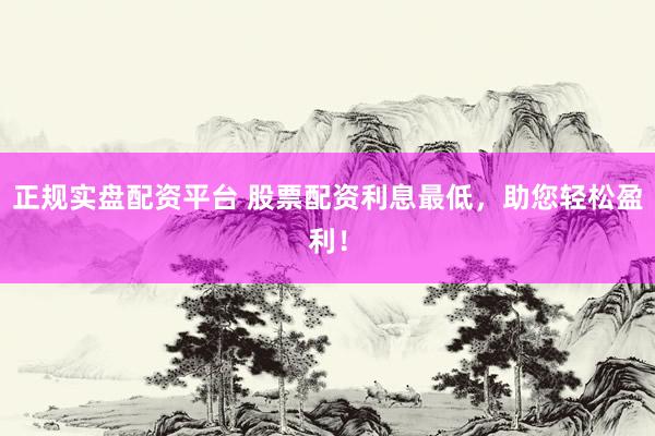 正规实盘配资平台 股票配资利息最低，助您轻松盈利！