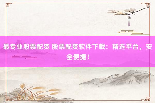 最专业股票配资 股票配资软件下载：精选平台，安全便捷！