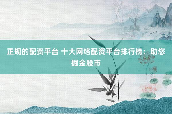 正规的配资平台 十大网络配资平台排行榜：助您掘金股市