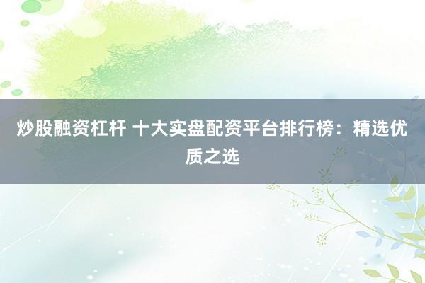 炒股融资杠杆 十大实盘配资平台排行榜：精选优质之选