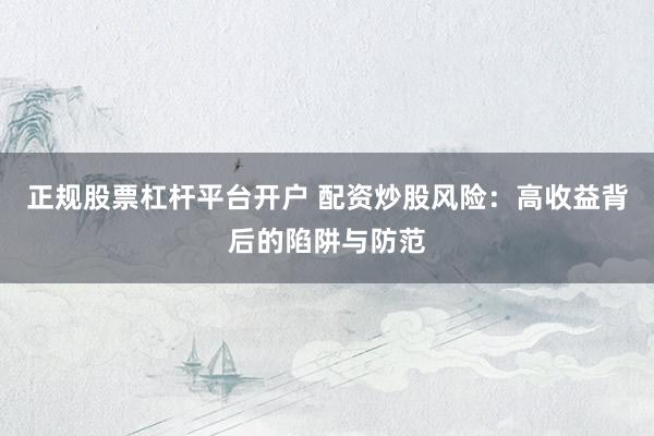 正规股票杠杆平台开户 配资炒股风险：高收益背后的陷阱与防范
