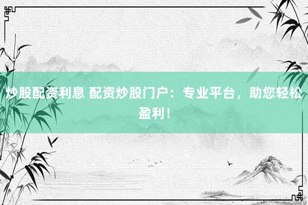 炒股配资利息 配资炒股门户：专业平台，助您轻松盈利！