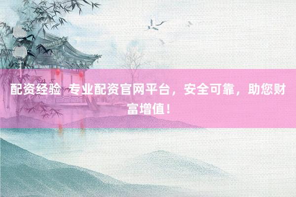 配资经验  专业配资官网平台，安全可靠，助您财富增值！