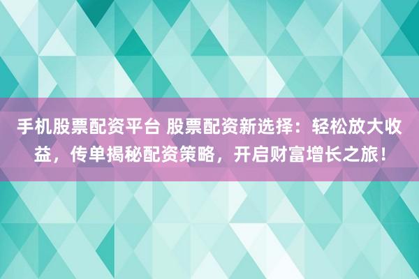手机股票配资平台 股票配资新选择：轻松放大收益，传单揭秘配资策略，开启财富增长之旅！