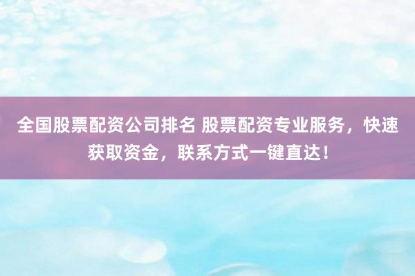 全国股票配资公司排名 股票配资专业服务，快速获取资金，联系方式一键直达！