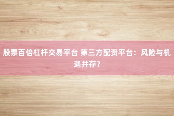 股票百倍杠杆交易平台 第三方配资平台：风险与机遇并存？