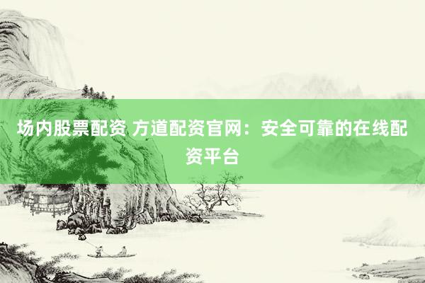 场内股票配资 方道配资官网：安全可靠的在线配资平台
