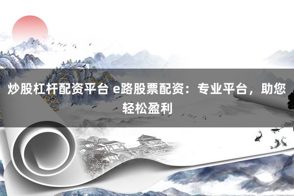 炒股杠杆配资平台 e路股票配资：专业平台，助您轻松盈利