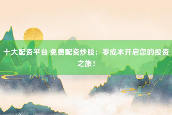 十大配资平台 免费配资炒股:零成本开启您的投资之旅!