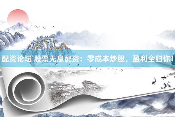 配资论坛 股票无息配资:零成本炒股,盈利全归你!