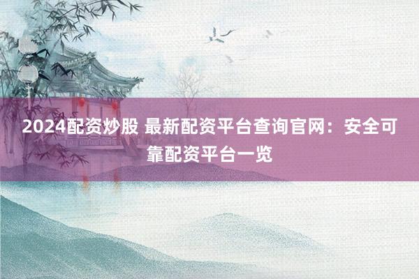 2024配资炒股 最新配资平台查询官网:安全可靠配资平台一览