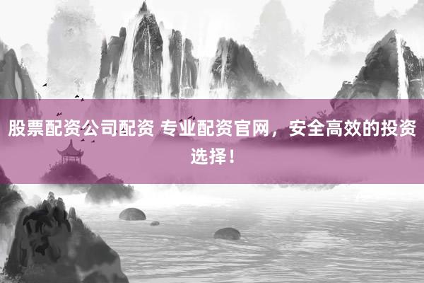 股票配资公司配资 专业配资官网,安全高效的投资选择!