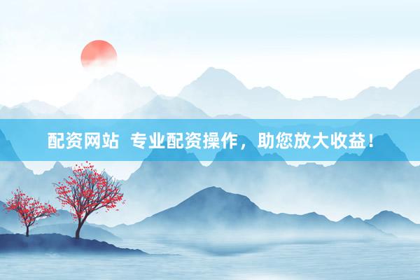 配资网站  专业配资操作,助您放大收益!