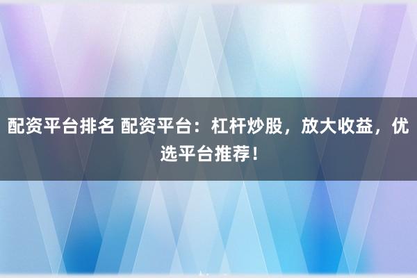 配资平台排名 配资平台:杠杆炒股,放大收益,优选平台推荐!
