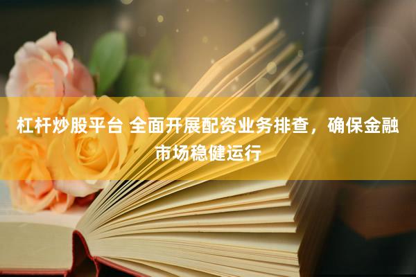 杠杆炒股平台 全面开展配资业务排查,确保金融市场稳健运行