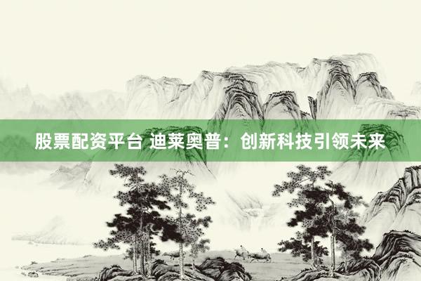 股票配资平台 迪莱奥普:创新科技引领未来
