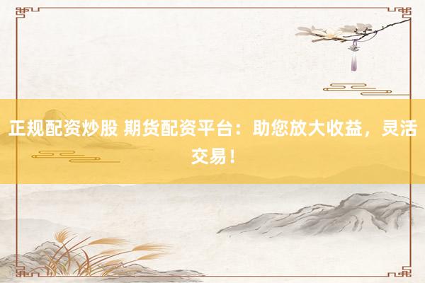 正规配资炒股 期货配资平台：助您放大收益，灵活交易！