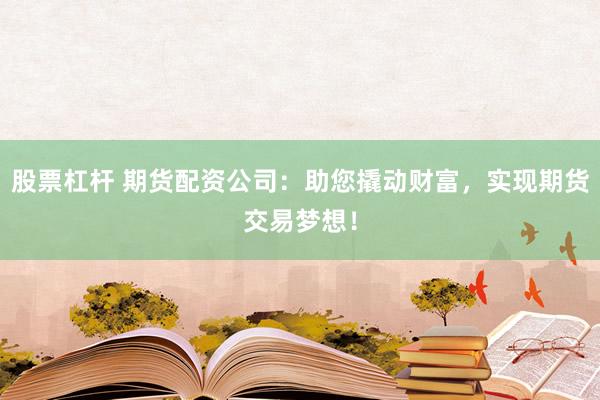 股票杠杆 期货配资公司：助您撬动财富，实现期货交易梦想！