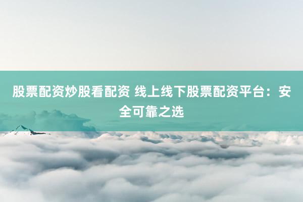 股票配资炒股看配资 线上线下股票配资平台:安全可靠之选