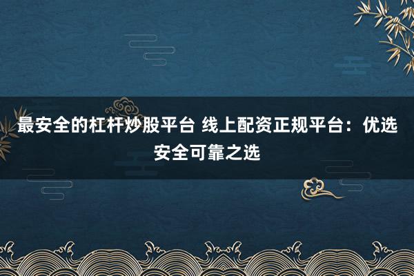 最安全的杠杆炒股平台 线上配资正规平台：优选安全可靠之选