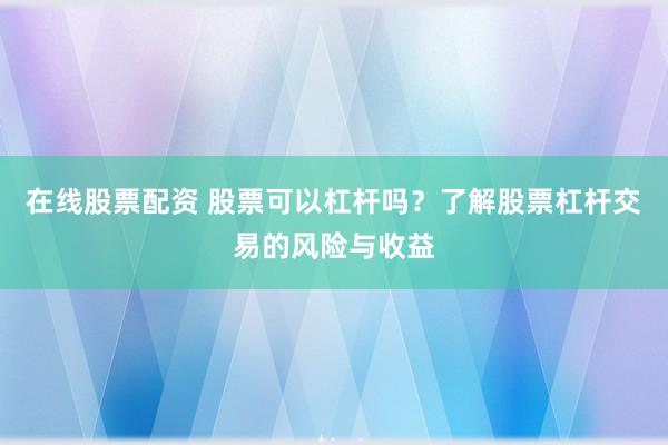 在线股票配资 股票可以杠杆吗?了解股票杠杆交易的风险与收益