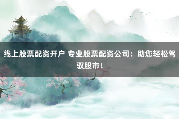 线上股票配资开户 专业股票配资公司:助您轻松驾驭股市!