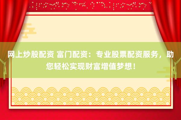 网上炒股配资 富门配资:专业股票配资服务,助您轻松实现财富增值梦想!