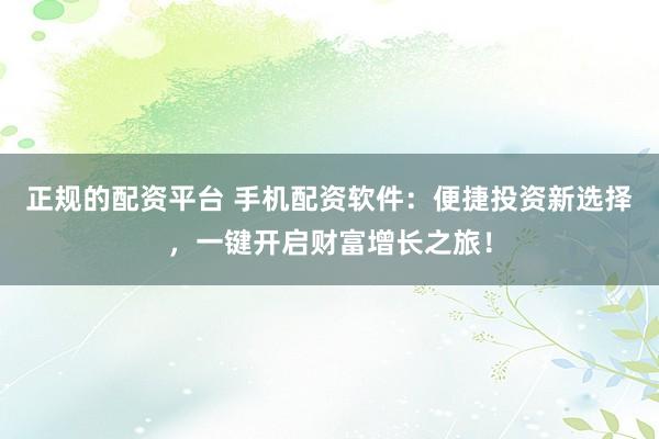 正规的配资平台 手机配资软件:便捷投资新选择,一键开启财富增长之旅!