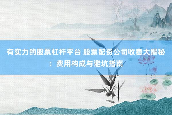 有实力的股票杠杆平台 股票配资公司收费大揭秘:费用构成与避坑指南
