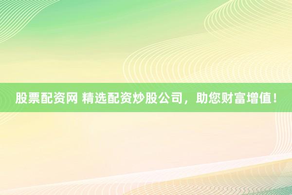 股票配资网 精选配资炒股公司,助您财富增值!