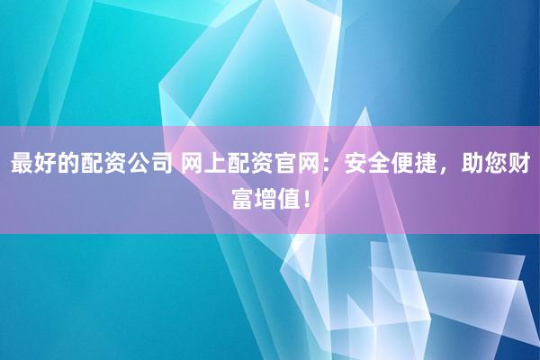 最好的配资公司 网上配资官网：安全便捷，助您财富增值！