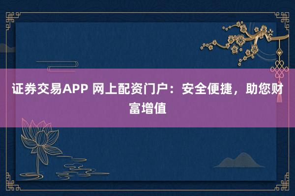 证券交易APP 网上配资门户:安全便捷,助您财富增值