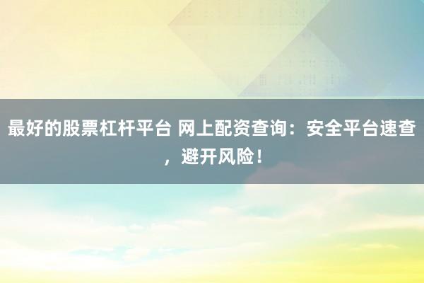 最好的股票杠杆平台 网上配资查询：安全平台速查，避开风险！
