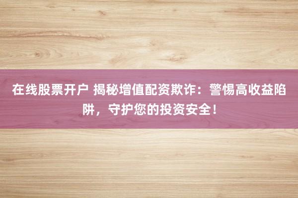 在线股票开户 揭秘增值配资欺诈：警惕高收益陷阱，守护您的投资安全！