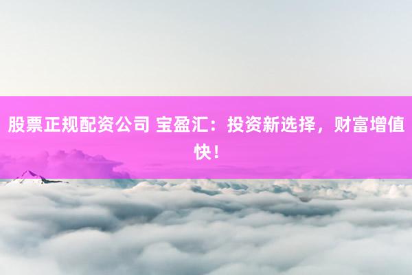 股票正规配资公司 宝盈汇:投资新选择,财富增值快!