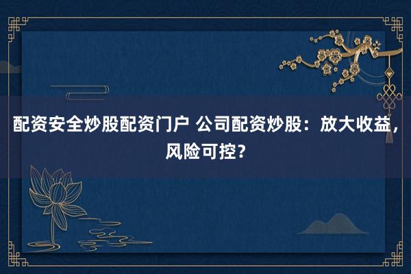配资安全炒股配资门户 公司配资炒股：放大收益，风险可控？