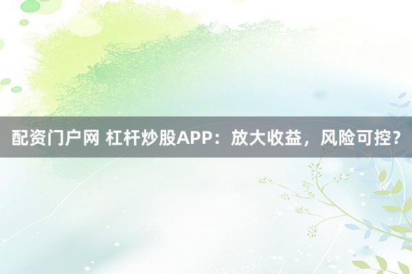 配资门户网 杠杆炒股APP：放大收益，风险可控？