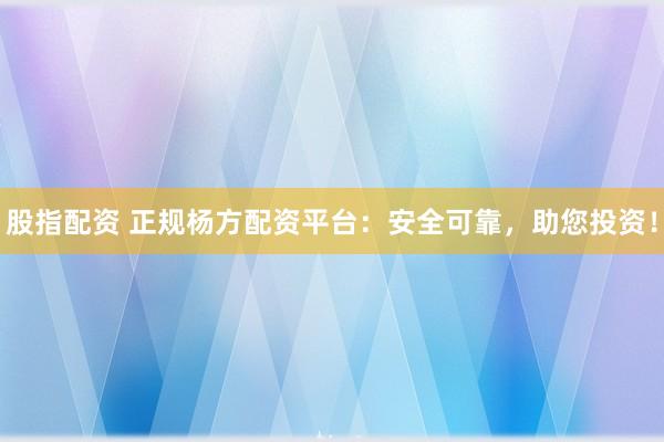 股指配资 正规杨方配资平台：安全可靠，助您投资！