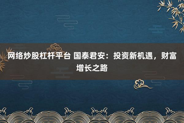 网络炒股杠杆平台 国泰君安：投资新机遇，财富增长之路