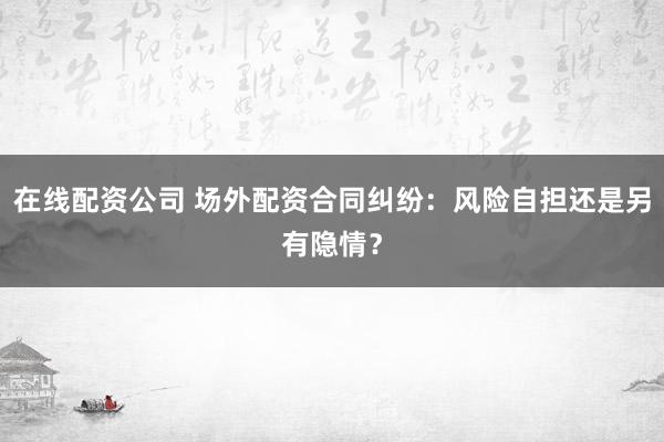 在线配资公司 场外配资合同纠纷：风险自担还是另有隐情？