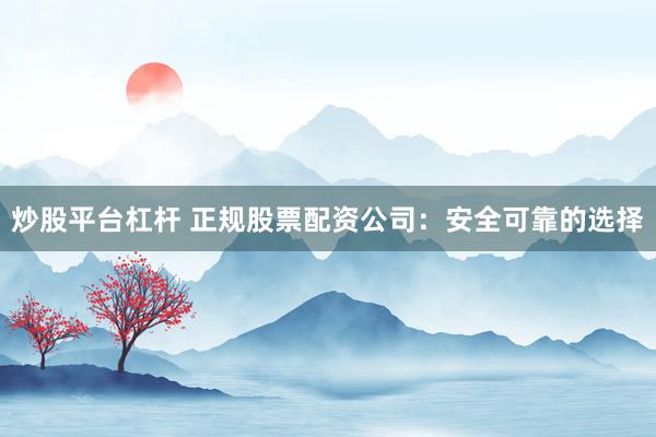 炒股平台杠杆 正规股票配资公司：安全可靠的选择